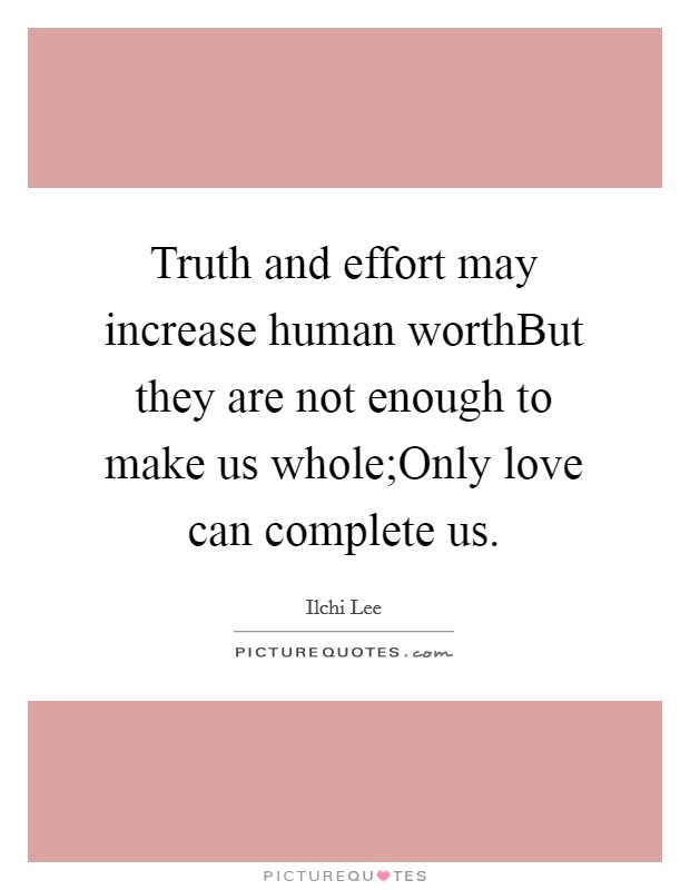 Truth and effort may increase human worthBut they are not enough to make us whole;Only love can complete us. Picture Quote #1
