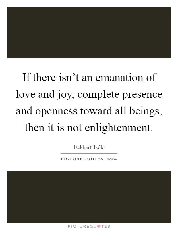 If there isn't an emanation of love and joy, complete presence and openness toward all beings, then it is not enlightenment. Picture Quote #1