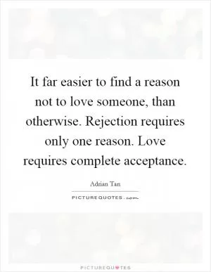 It far easier to find a reason not to love someone, than otherwise. Rejection requires only one reason. Love requires complete acceptance Picture Quote #1