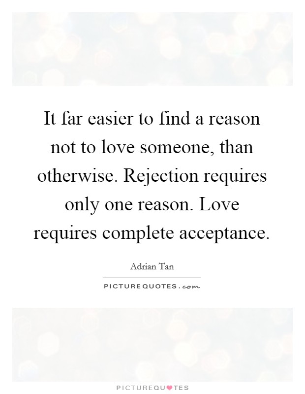 It far easier to find a reason not to love someone, than otherwise. Rejection requires only one reason. Love requires complete acceptance. Picture Quote #1