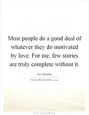 Most people do a good deal of whatever they do motivated by love. For me, few stories are truly complete without it Picture Quote #1