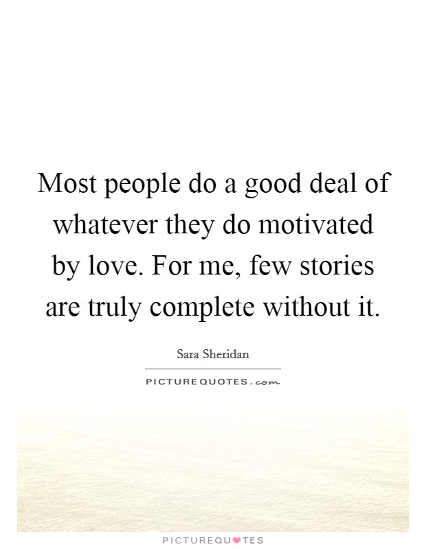 Most people do a good deal of whatever they do motivated by love. For me, few stories are truly complete without it. Picture Quote #1
