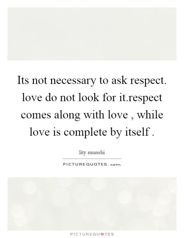 Its not necessary to ask respect. love do not look for it.respect comes along with love , while love is complete by itself . Picture Quote #1
