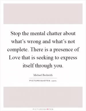 Stop the mental chatter about what’s wrong and what’s not complete. There is a presence of Love that is seeking to express itself through you Picture Quote #1