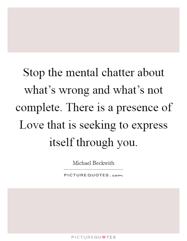 Stop the mental chatter about what's wrong and what's not complete. There is a presence of Love that is seeking to express itself through you. Picture Quote #1