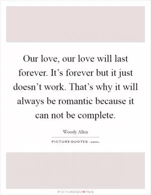 Our love, our love will last forever. It’s forever but it just doesn’t work. That’s why it will always be romantic because it can not be complete Picture Quote #1