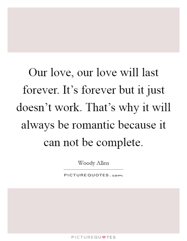 Our love, our love will last forever. It's forever but it just doesn't work. That's why it will always be romantic because it can not be complete. Picture Quote #1