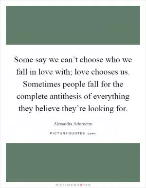 Some say we can’t choose who we fall in love with; love chooses us. Sometimes people fall for the complete antithesis of everything they believe they’re looking for Picture Quote #1