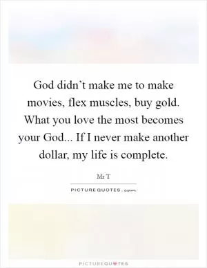 God didn’t make me to make movies, flex muscles, buy gold. What you love the most becomes your God... If I never make another dollar, my life is complete Picture Quote #1