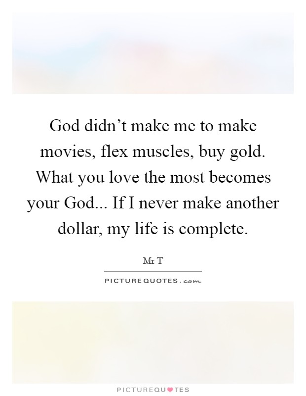 God didn't make me to make movies, flex muscles, buy gold. What you love the most becomes your God... If I never make another dollar, my life is complete. Picture Quote #1