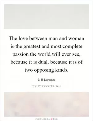 The love between man and woman is the greatest and most complete passion the world will ever see, because it is dual, because it is of two opposing kinds Picture Quote #1