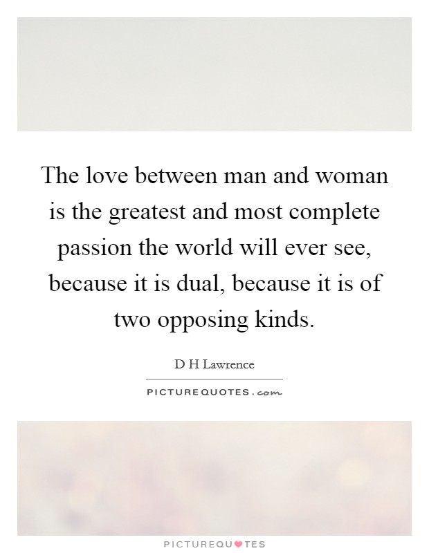 The love between man and woman is the greatest and most complete passion the world will ever see, because it is dual, because it is of two opposing kinds. Picture Quote #1