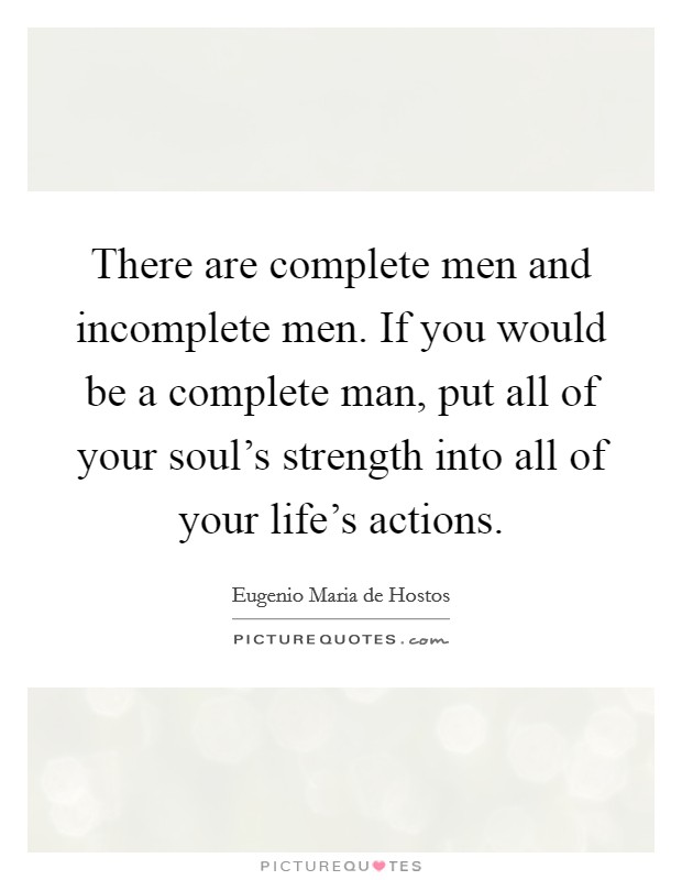 There are complete men and incomplete men. If you would be a complete man, put all of your soul's strength into all of your life's actions. Picture Quote #1