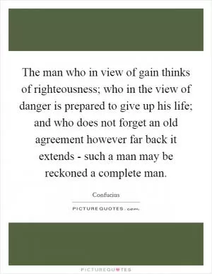 The man who in view of gain thinks of righteousness; who in the view of danger is prepared to give up his life; and who does not forget an old agreement however far back it extends - such a man may be reckoned a complete man Picture Quote #1