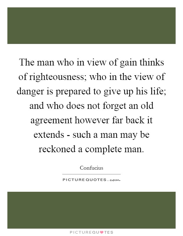 The man who in view of gain thinks of righteousness; who in the view of danger is prepared to give up his life; and who does not forget an old agreement however far back it extends - such a man may be reckoned a complete man. Picture Quote #1