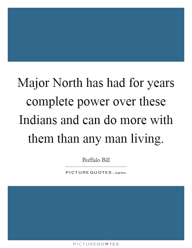 Major North has had for years complete power over these Indians and can do more with them than any man living. Picture Quote #1