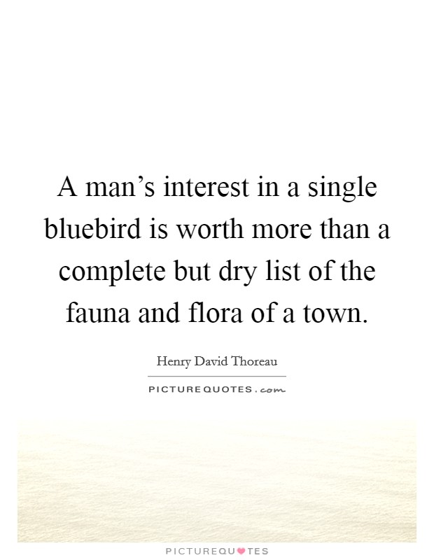 A man's interest in a single bluebird is worth more than a complete but dry list of the fauna and flora of a town. Picture Quote #1