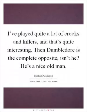 I’ve played quite a lot of crooks and killers, and that’s quite interesting. Then Dumbledore is the complete opposite, isn’t he? He’s a nice old man Picture Quote #1