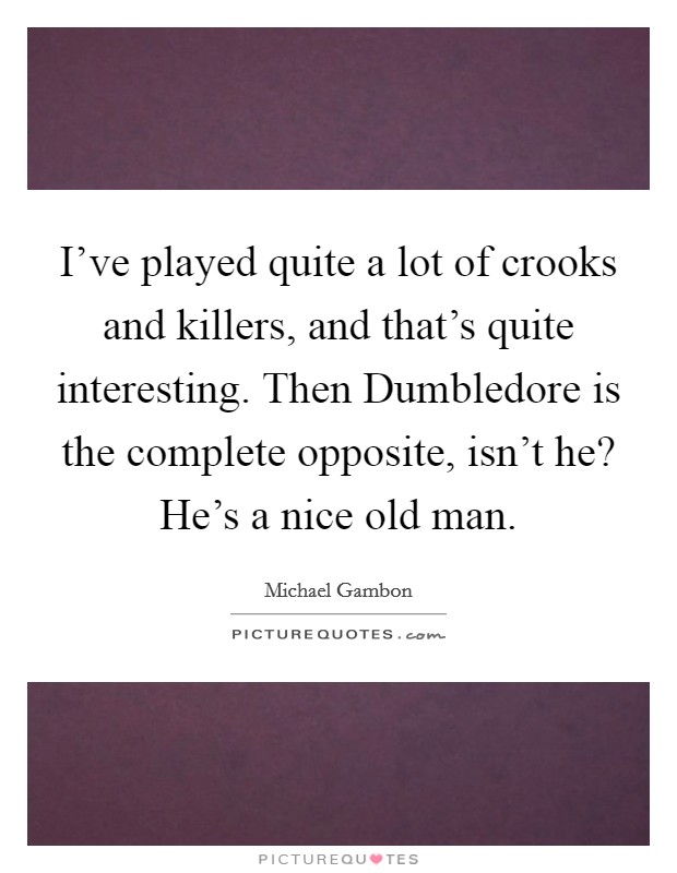 I've played quite a lot of crooks and killers, and that's quite interesting. Then Dumbledore is the complete opposite, isn't he? He's a nice old man. Picture Quote #1