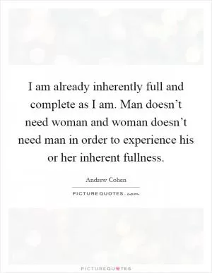 I am already inherently full and complete as I am. Man doesn’t need woman and woman doesn’t need man in order to experience his or her inherent fullness Picture Quote #1