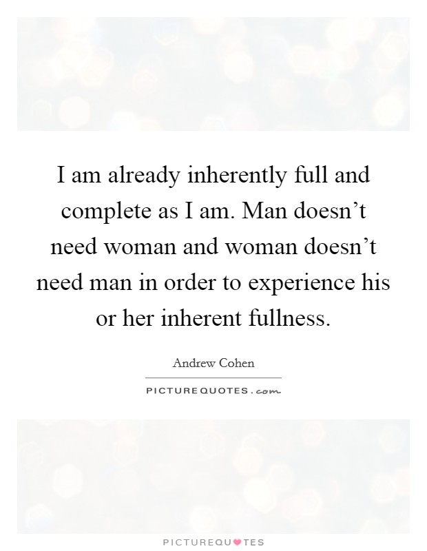 I am already inherently full and complete as I am. Man doesn't need woman and woman doesn't need man in order to experience his or her inherent fullness. Picture Quote #1