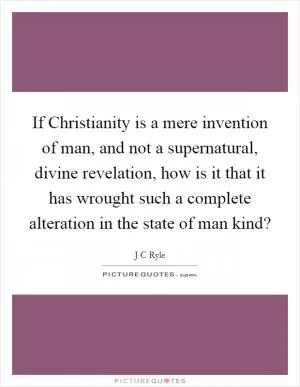 If Christianity is a mere invention of man, and not a supernatural, divine revelation, how is it that it has wrought such a complete alteration in the state of man kind? Picture Quote #1