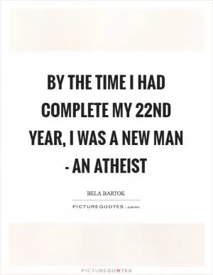 By the time I had complete my 22nd year, I was a new man - an atheist Picture Quote #1