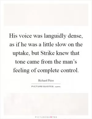 His voice was languidly dense, as if he was a little slow on the uptake, but Strike knew that tone came from the man’s feeling of complete control Picture Quote #1