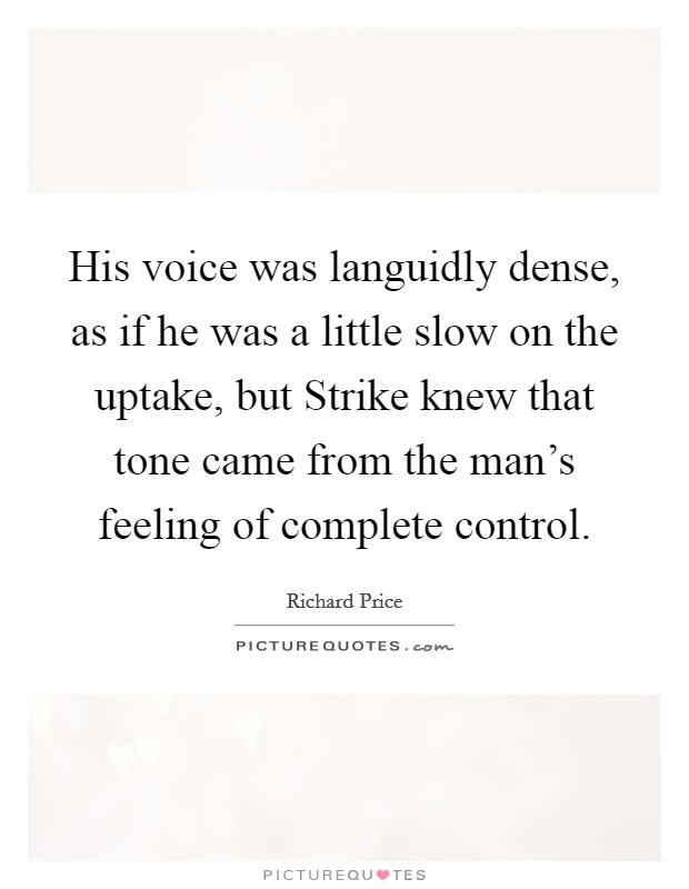 His voice was languidly dense, as if he was a little slow on the uptake, but Strike knew that tone came from the man's feeling of complete control. Picture Quote #1
