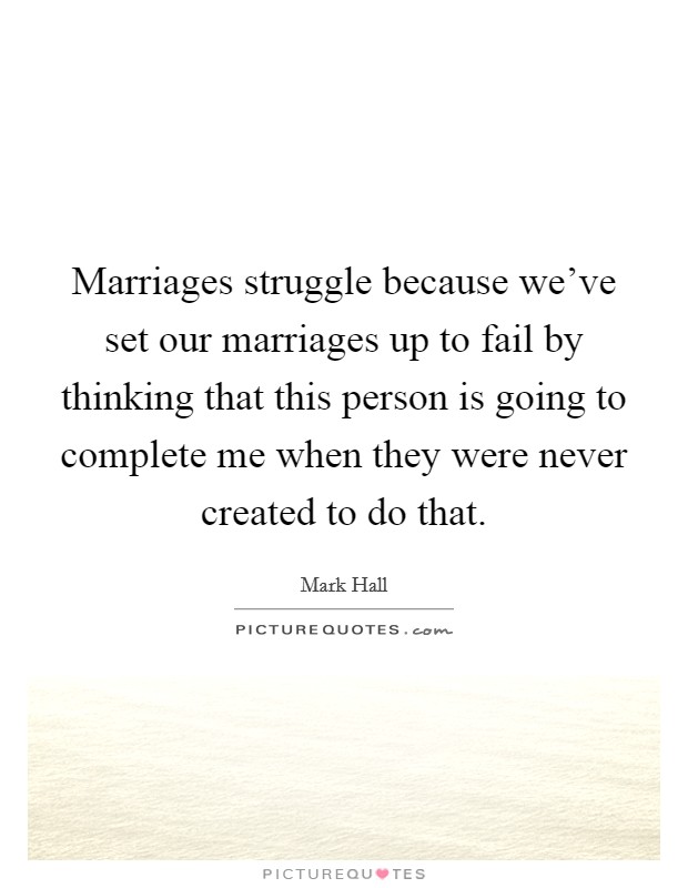 Marriages struggle because we've set our marriages up to fail by thinking that this person is going to complete me when they were never created to do that. Picture Quote #1