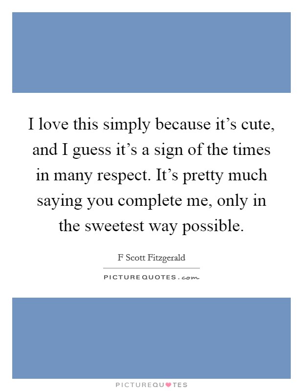 I love this simply because it's cute, and I guess it's a sign of the times in many respect. It's pretty much saying you complete me, only in the sweetest way possible. Picture Quote #1