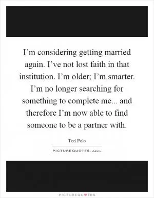 I’m considering getting married again. I’ve not lost faith in that institution. I’m older; I’m smarter. I’m no longer searching for something to complete me... and therefore I’m now able to find someone to be a partner with Picture Quote #1
