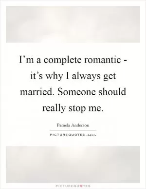 I’m a complete romantic - it’s why I always get married. Someone should really stop me Picture Quote #1
