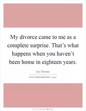 My divorce came to me as a complete surprise. That’s what happens when you haven’t been home in eighteen years Picture Quote #1