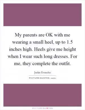 My parents are OK with me wearing a small heel, up to 1.5 inches high. Heels give me height when I wear such long dresses. For me, they complete the outfit Picture Quote #1