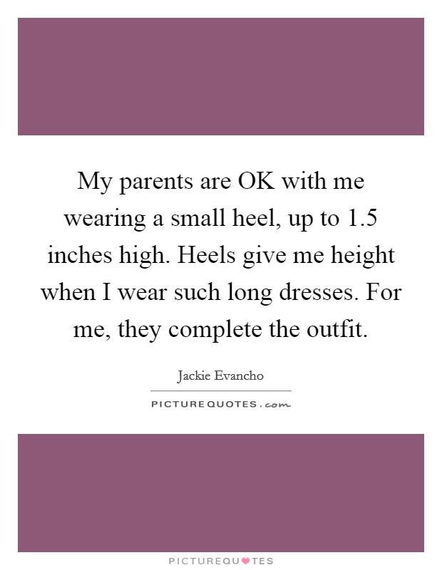 My parents are OK with me wearing a small heel, up to 1.5 inches high. Heels give me height when I wear such long dresses. For me, they complete the outfit. Picture Quote #1