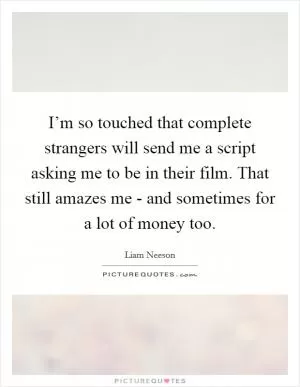 I’m so touched that complete strangers will send me a script asking me to be in their film. That still amazes me - and sometimes for a lot of money too Picture Quote #1