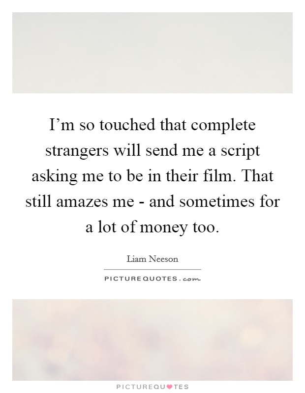 I'm so touched that complete strangers will send me a script asking me to be in their film. That still amazes me - and sometimes for a lot of money too. Picture Quote #1