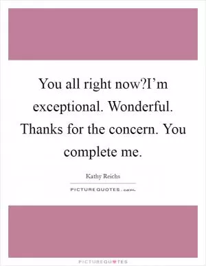You all right now?I’m exceptional. Wonderful. Thanks for the concern. You complete me Picture Quote #1
