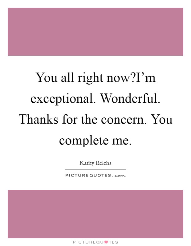 You all right now?I'm exceptional. Wonderful. Thanks for the concern. You complete me. Picture Quote #1