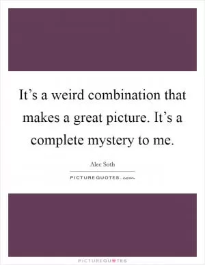 It’s a weird combination that makes a great picture. It’s a complete mystery to me Picture Quote #1