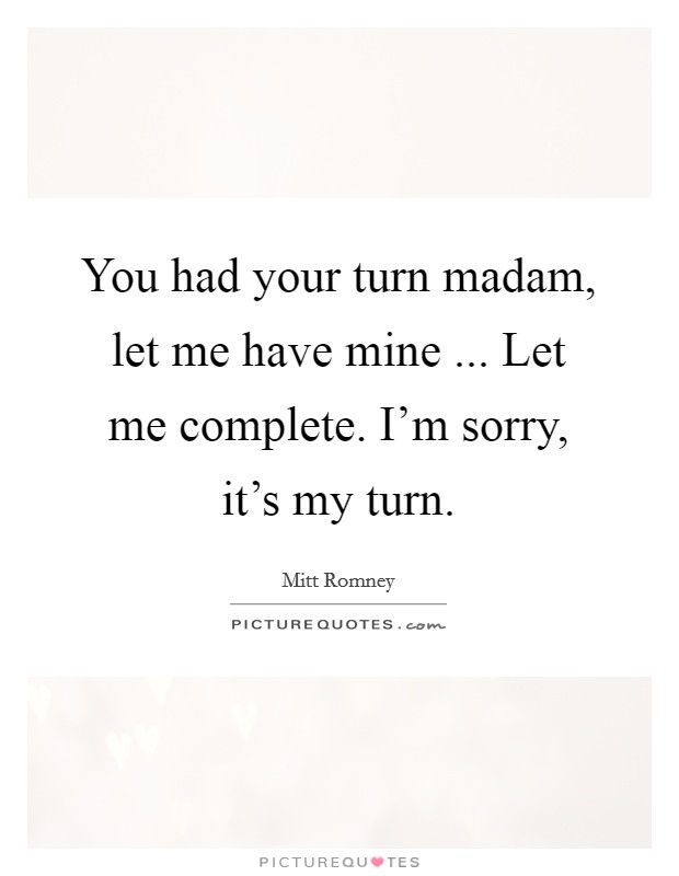 You had your turn madam, let me have mine ... Let me complete. I'm sorry, it's my turn. Picture Quote #1