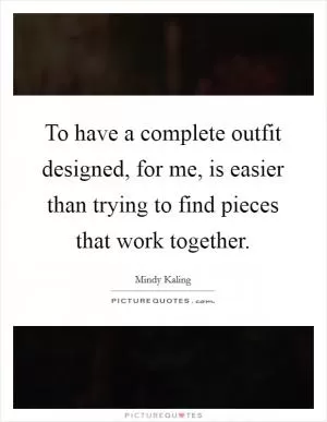 To have a complete outfit designed, for me, is easier than trying to find pieces that work together Picture Quote #1