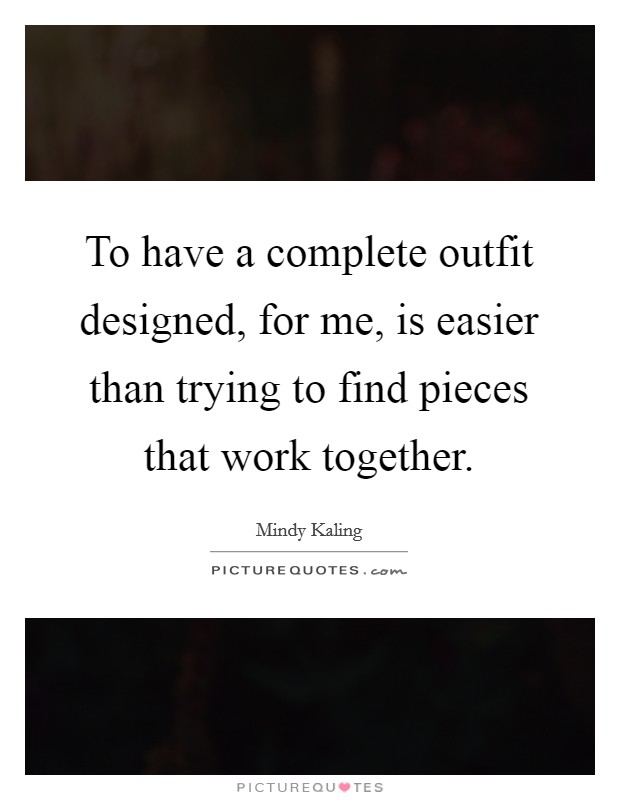 To have a complete outfit designed, for me, is easier than trying to find pieces that work together. Picture Quote #1