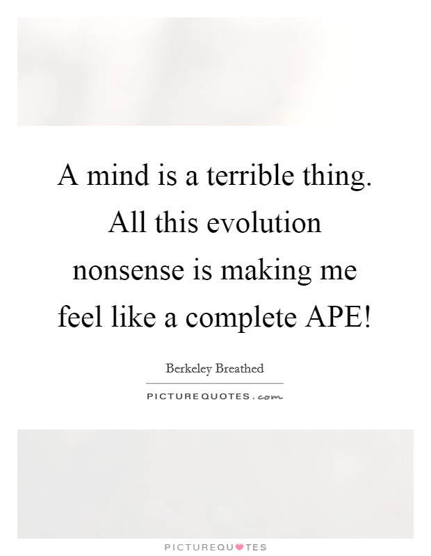 A mind is a terrible thing. All this evolution nonsense is making me feel like a complete APE! Picture Quote #1