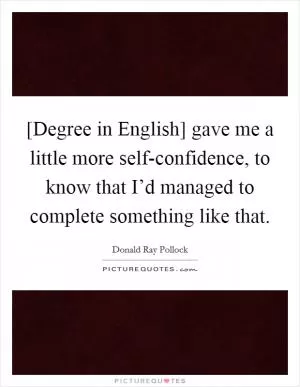 [Degree in English] gave me a little more self-confidence, to know that I’d managed to complete something like that Picture Quote #1