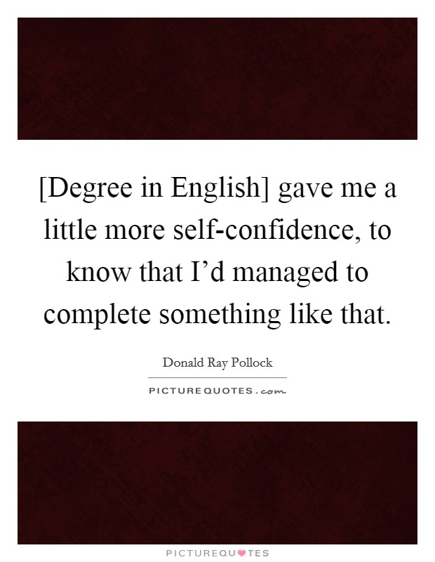[Degree in English] gave me a little more self-confidence, to know that I'd managed to complete something like that. Picture Quote #1