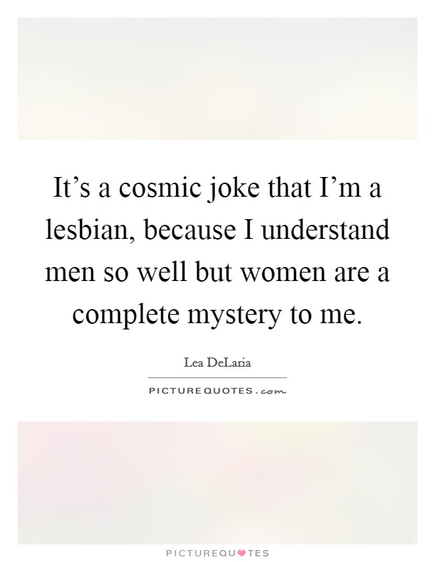 It's a cosmic joke that I'm a lesbian, because I understand men so well but women are a complete mystery to me. Picture Quote #1