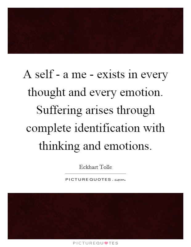 A self - a me - exists in every thought and every emotion. Suffering arises through complete identification with thinking and emotions. Picture Quote #1