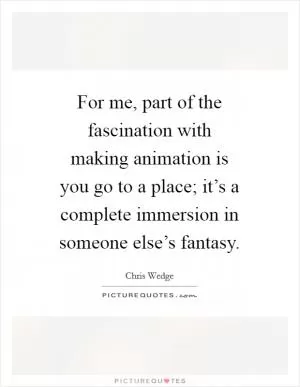 For me, part of the fascination with making animation is you go to a place; it’s a complete immersion in someone else’s fantasy Picture Quote #1